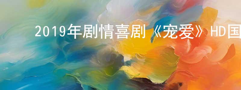 ﻿蔡光荣发布﻿2019年剧情喜剧《宠爱》HD国语中英双字迅雷下载_电影天堂